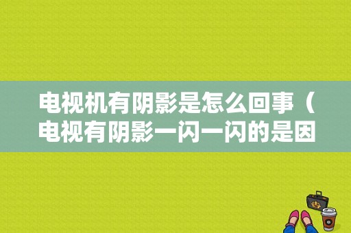 电视机有阴影是怎么回事（电视有阴影一闪一闪的是因为什么）