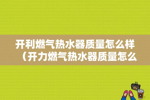 开利燃气热水器质量怎么样（开力燃气热水器质量怎么样）