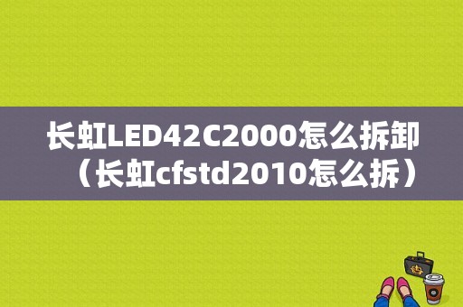 长虹LED42C2000怎么拆卸（长虹cfstd2010怎么拆）