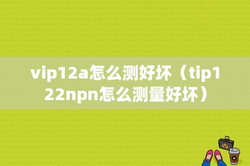 vip12a怎么测好坏（tip122npn怎么测量好坏）