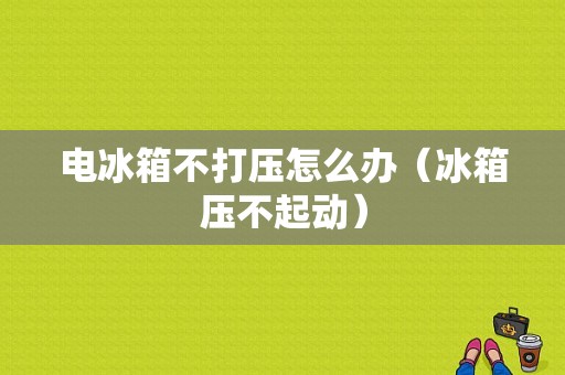 电冰箱不打压怎么办（冰箱压不起动）