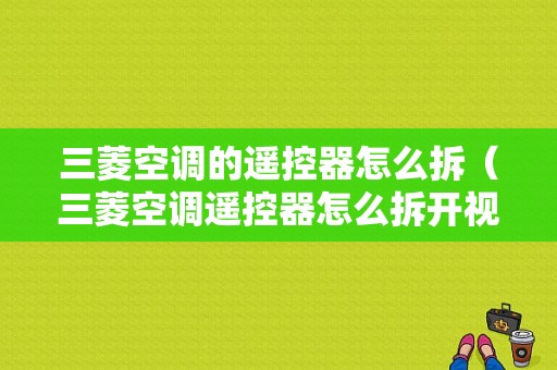 三菱空调的遥控器怎么拆（三菱空调遥控器怎么拆开视频）