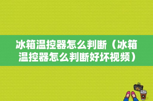 冰箱温控器怎么判断（冰箱温控器怎么判断好坏视频）