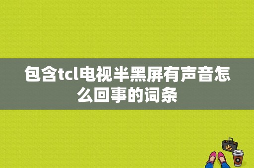 包含tcl电视半黑屏有声音怎么回事的词条