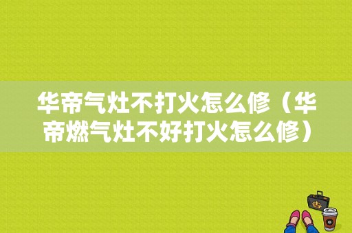 华帝气灶不打火怎么修（华帝燃气灶不好打火怎么修）