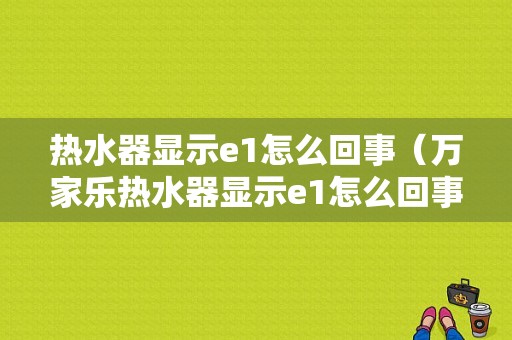 热水器显示e1怎么回事（万家乐热水器显示e1怎么回事）