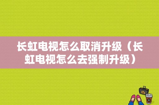 长虹电视怎么取消升级（长虹电视怎么去强制升级）