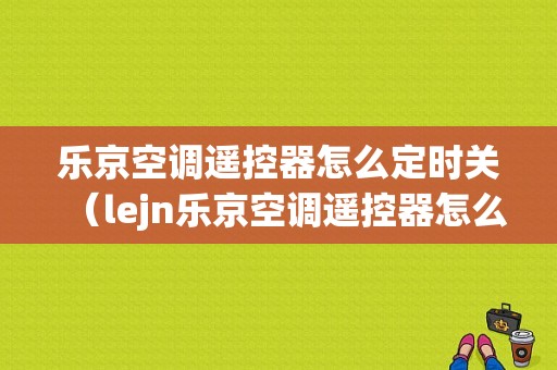 乐京空调遥控器怎么定时关（lejn乐京空调遥控器怎么解锁）