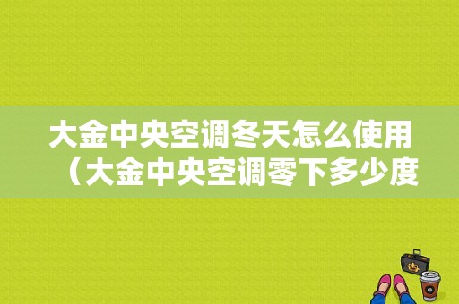 大金中央空调冬天怎么使用（大金中央空调零下多少度可以制热）